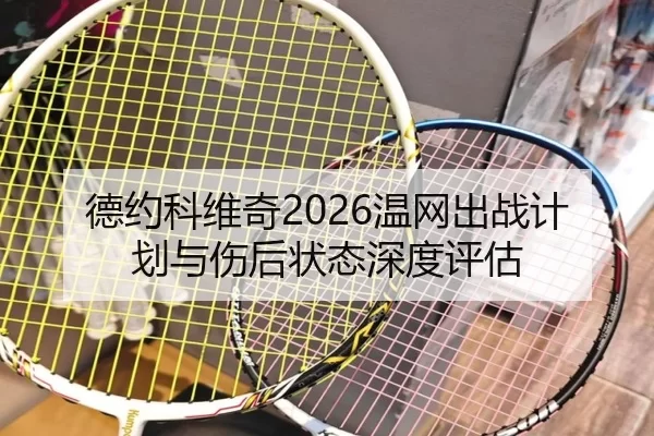 德约科维奇2026温网出战计划与伤后状态深度评估