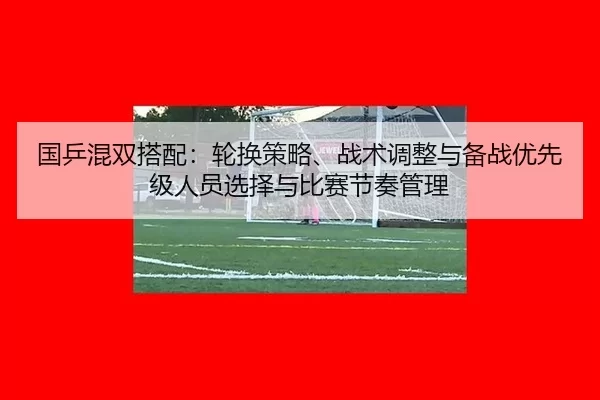 国乒混双搭配：轮换策略、战术调整与备战优先级人员选择与比赛节奏管理