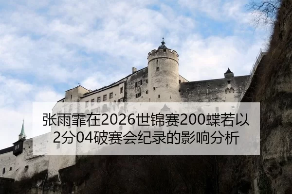 张雨霏在2026世锦赛200蝶若以2分04破赛会纪录的影响分析