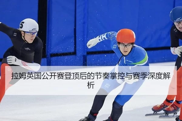 拉姆英国公开赛登顶后的节奏掌控与赛季深度解析