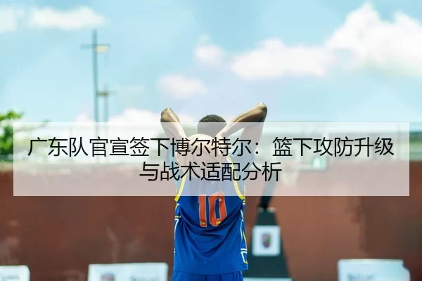 广东队官宣签下博尔特尔：篮下攻防升级与战术适配分析