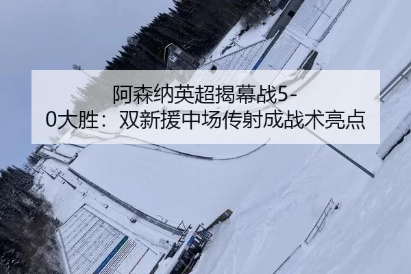 a-sen-na-ying-chao-jie-mu-zhan-da-sheng-shuang-xin-yuan-zhong-chang-chuan-she-cheng-zhan-shu-liang-dian-2-225.jpg